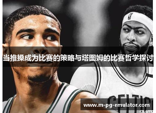 当推搡成为比赛的策略与塔图姆的比赛哲学探讨 当推搡成为比赛的策略与塔图姆的比赛哲学探讨