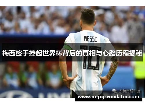 梅西终于捧起世界杯背后的真相与心路历程揭秘 梅西终于捧起世界杯背后的真相与心路历程揭秘