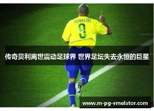 传奇贝利离世震动足球界 世界足坛失去永恒的巨星 传奇贝利离世震动足球界 世界足坛失去永恒的巨星