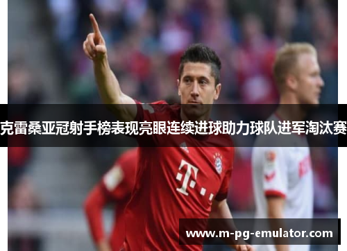 克雷桑亚冠射手榜表现亮眼连续进球助力球队进军淘汰赛