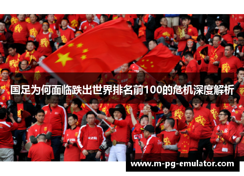 国足为何面临跌出世界排名前100的危机深度解析 国足为何面临跌出世界排名前100的危机深度解析