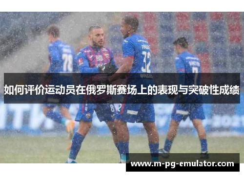 如何评价运动员在俄罗斯赛场上的表现与突破性成绩 如何评价运动员在俄罗斯赛场上的表现与突破性成绩