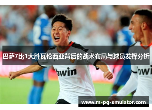 巴萨7比1大胜瓦伦西亚背后的战术布局与球员发挥分析 巴萨7比1大胜瓦伦西亚背后的战术布局与球员发挥分析