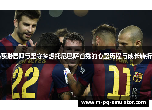 感谢信仰与坚守梦想托尼巴萨首秀的心路历程与成长转折 感谢信仰与坚守梦想托尼巴萨首秀的心路历程与成长转折