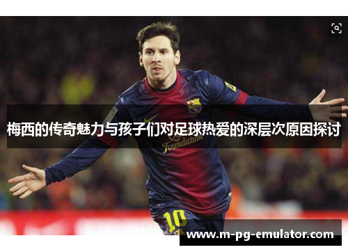 梅西的传奇魅力与孩子们对足球热爱的深层次原因探讨 梅西的传奇魅力与孩子们对足球热爱的深层次原因探讨
