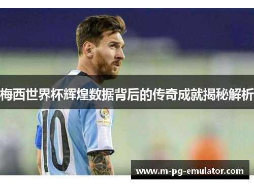 梅西世界杯辉煌数据背后的传奇成就揭秘解析 梅西世界杯辉煌数据背后的传奇成就揭秘解析