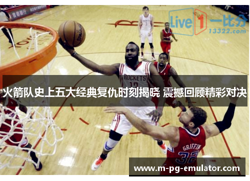 火箭队史上五大经典复仇时刻揭晓 震撼回顾精彩对决 火箭队史上五大经典复仇时刻揭晓 震撼回顾精彩对决