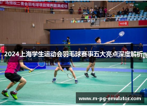 2024上海学生运动会羽毛球赛事五大亮点深度解析 2024上海学生运动会羽毛球赛事五大亮点深度解析