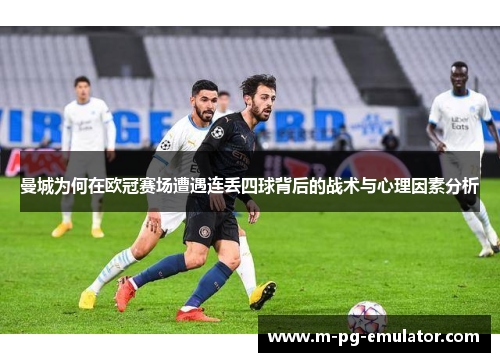 曼城为何在欧冠赛场遭遇连丢四球背后的战术与心理因素分析 曼城为何在欧冠赛场遭遇连丢四球背后的战术与心理因素分析