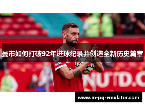 曼市如何打破92年进球纪录并创造全新历史篇章 曼市如何打破92年进球纪录并创造全新历史篇章