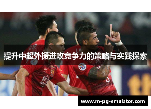 提升中超外援进攻竞争力的策略与实践探索 提升中超外援进攻竞争力的策略与实践探索