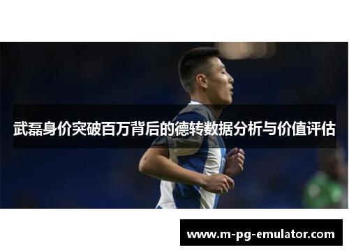 武磊身价突破百万背后的德转数据分析与价值评估 武磊身价突破百万背后的德转数据分析与价值评估