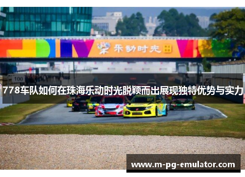 778车队如何在珠海乐动时光脱颖而出展现独特优势与实力 778车队如何在珠海乐动时光脱颖而出展现独特优势与实力