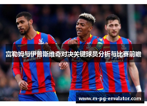 富勒姆与伊普斯维奇对决关键球员分析与比赛前瞻 富勒姆与伊普斯维奇对决关键球员分析与比赛前瞻
