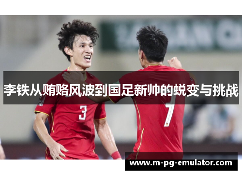 李铁从贿赂风波到国足新帅的蜕变与挑战 李铁从贿赂风波到国足新帅的蜕变与挑战