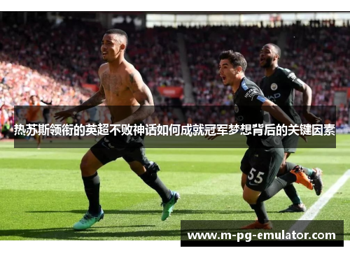热苏斯领衔的英超不败神话如何成就冠军梦想背后的关键因素 热苏斯领衔的英超不败神话如何成就冠军梦想背后的关键因素