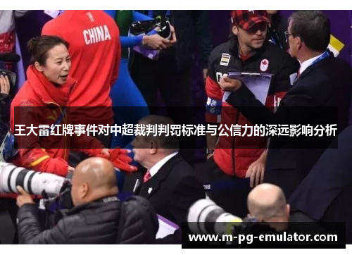王大雷红牌事件对中超裁判判罚标准与公信力的深远影响分析 王大雷红牌事件对中超裁判判罚标准与公信力的深远影响分析