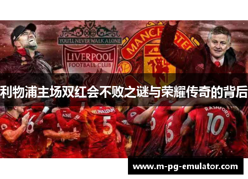 利物浦主场双红会不败之谜与荣耀传奇的背后 利物浦主场双红会不败之谜与荣耀传奇的背后