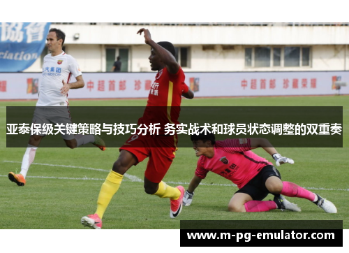 亚泰保级关键策略与技巧分析 务实战术和球员状态调整的双重奏 亚泰保级关键策略与技巧分析 务实战术和球员状态调整的双重奏