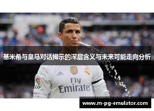 基米希与皇马对话揭示的深层含义与未来可能走向分析 基米希与皇马对话揭示的深层含义与未来可能走向分析