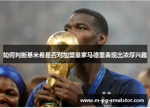 如何判断基米希是否对加盟皇家马德里表现出浓厚兴趣 如何判断基米希是否对加盟皇家马德里表现出浓厚兴趣