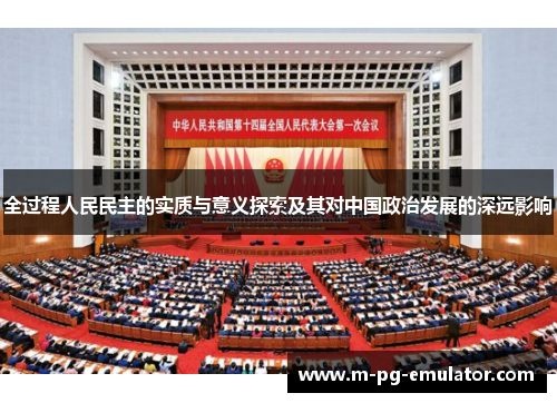 全过程人民民主的实质与意义探索及其对中国政治发展的深远影响 全过程人民民主的实质与意义探索及其对中国政治发展的深远影响