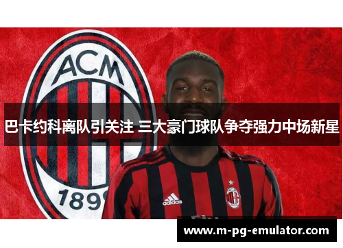 巴卡约科离队引关注 三大豪门球队争夺强力中场新星 巴卡约科离队引关注 三大豪门球队争夺强力中场新星