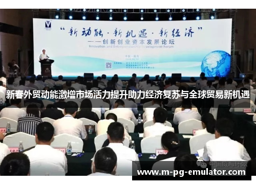 新春外贸动能激增市场活力提升助力经济复苏与全球贸易新机遇 新春外贸动能激增市场活力提升助力经济复苏与全球贸易新机遇