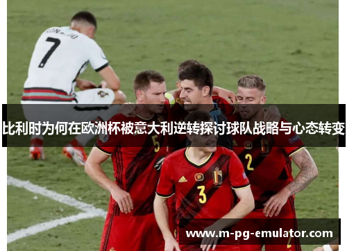 比利时为何在欧洲杯被意大利逆转探讨球队战略与心态转变 比利时为何在欧洲杯被意大利逆转探讨球队战略与心态转变