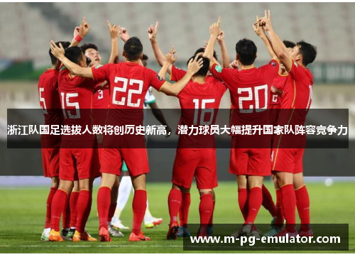 浙江队国足选拔人数将创历史新高,潜力球员大幅提升国家队阵容竞争力 浙江队国足选拔人数将创历史新高,潜力球员大幅提升国家队阵容竞争力
