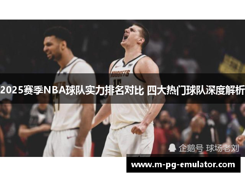 2025赛季NBA球队实力排名对比 四大热门球队深度解析 2025赛季NBA球队实力排名对比 四大热门球队深度解析