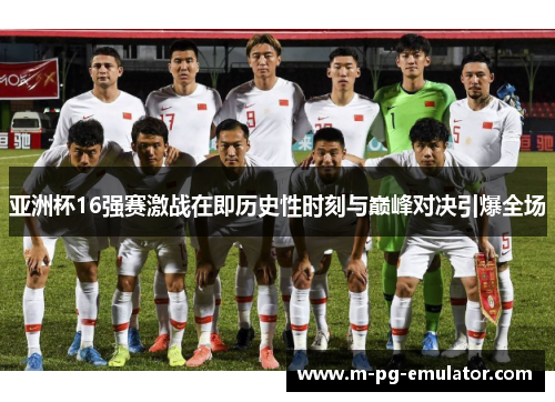 亚洲杯16强赛激战在即历史性时刻与巅峰对决引爆全场 亚洲杯16强赛激战在即历史性时刻与巅峰对决引爆全场