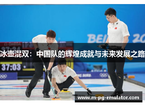冰壶混双:中国队的辉煌成就与未来发展之路 冰壶混双:中国队的辉煌成就与未来发展之路