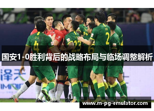 国安1-0胜利背后的战略布局与临场调整解析