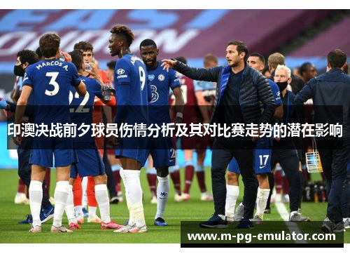 印澳决战前夕球员伤情分析及其对比赛走势的潜在影响 印澳决战前夕球员伤情分析及其对比赛走势的潜在影响