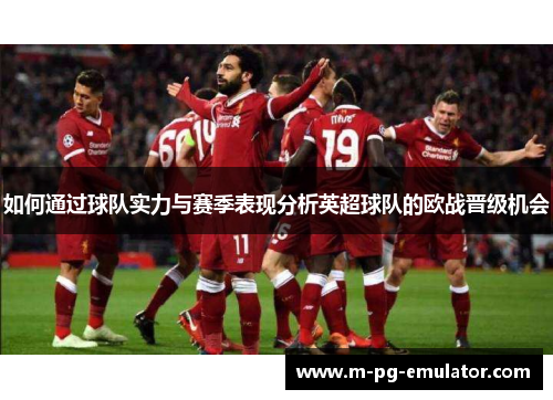如何通过球队实力与赛季表现分析英超球队的欧战晋级机会 如何通过球队实力与赛季表现分析英超球队的欧战晋级机会