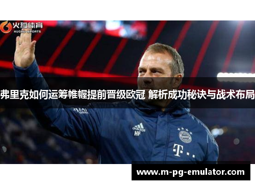 弗里克如何运筹帷幄提前晋级欧冠 解析成功秘诀与战术布局 弗里克如何运筹帷幄提前晋级欧冠 解析成功秘诀与战术布局