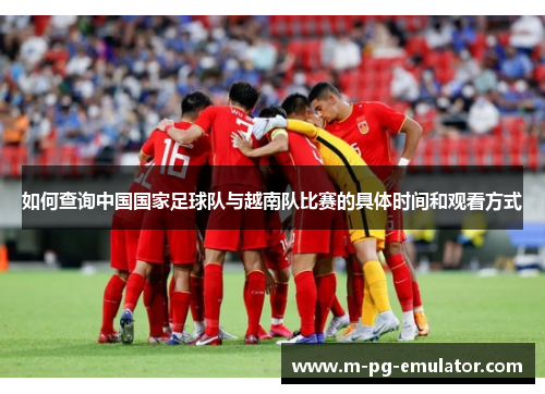 如何查询中国国家足球队与越南队比赛的具体时间和观看方式 如何查询中国国家足球队与越南队比赛的具体时间和观看方式