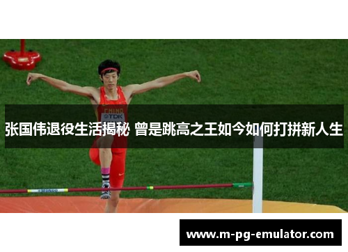 张国伟退役生活揭秘 曾是跳高之王如今如何打拼新人生 张国伟退役生活揭秘 曾是跳高之王如今如何打拼新人生