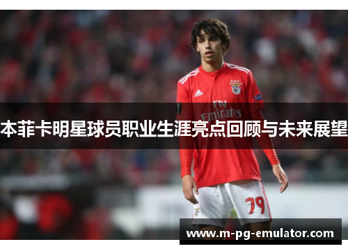 本菲卡明星球员职业生涯亮点回顾与未来展望 本菲卡明星球员职业生涯亮点回顾与未来展望