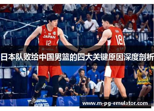 日本队败给中国男篮的四大关键原因深度剖析 日本队败给中国男篮的四大关键原因深度剖析