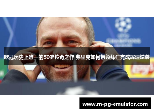 欧冠历史上唯一的59岁传奇之作 弗里克如何带领拜仁完成辉煌逆袭