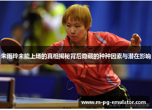朱雨玲未能上场的真相揭秘背后隐藏的种种因素与潜在影响 朱雨玲未能上场的真相揭秘背后隐藏的种种因素与潜在影响