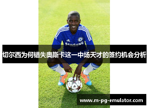 切尔西为何错失奥斯卡这一中场天才的签约机会分析 切尔西为何错失奥斯卡这一中场天才的签约机会分析