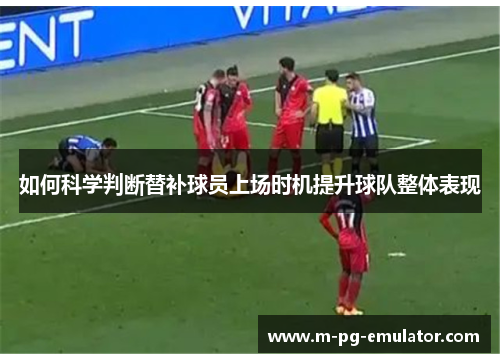 如何科学判断替补球员上场时机提升球队整体表现 如何科学判断替补球员上场时机提升球队整体表现