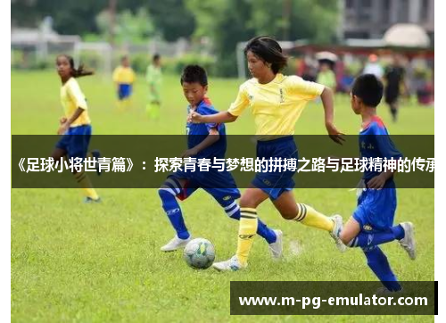 《足球小将世青篇》:探索青春与梦想的拼搏之路与足球精神的传承 《足球小将世青篇》:探索青春与梦想的拼搏之路与足球精神的传承