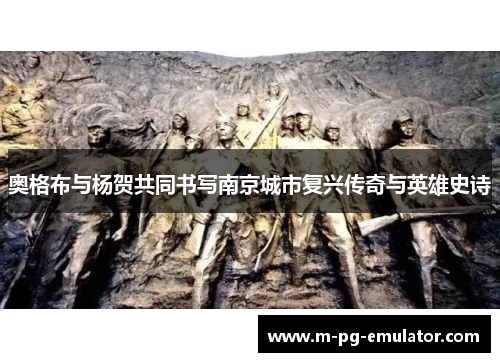 奥格布与杨贺共同书写南京城市复兴传奇与英雄史诗 奥格布与杨贺共同书写南京城市复兴传奇与英雄史诗