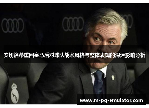 安切洛蒂重回皇马后对球队战术风格与整体表现的深远影响分析 安切洛蒂重回皇马后对球队战术风格与整体表现的深远影响分析