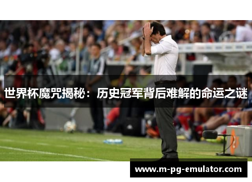 世界杯魔咒揭秘:历史冠军背后难解的命运之谜 世界杯魔咒揭秘:历史冠军背后难解的命运之谜