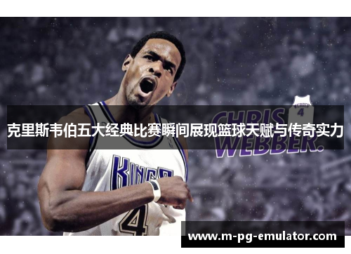 克里斯韦伯五大经典比赛瞬间展现篮球天赋与传奇实力 克里斯韦伯五大经典比赛瞬间展现篮球天赋与传奇实力